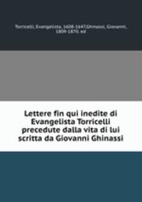 Lettere fin qui inedite di Evangelista Torricelli precedute dalla vita di lui scritta da Giovanni Ghinassi