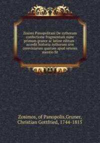 Zosimi Panopolitani De zythorum confectione fragmentum nunc primum graece ac latine editum : accedit historia zythorum sive cerevisiarum quarum apud veteres mentio fit