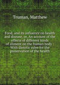 Food, and its influence on health and disease, or, An account of the effects of different kinds of aliment on the human body : With dietetic rules for the preservation of the health
