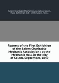 Reports of the First Exhibition of the Salem Charitable Mechanic Association : at the Mechanic Hall, in the city of Salem, September, 1849