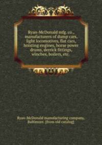 Ryan-McDonald mfg. co., manufacturers of dump cars, light locomotives, flat cars, hoisting engines, horse power drums, derrick fittings, winches, boilers, etc.