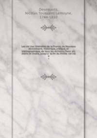 Les siecles litteraires de la France, ou Nouveau dictionnaire, historique, critique, et bibliographique, de tous les ecrivains francais, morts et vivans, jusqu`a la fin du XVIIIe. siecle. 4