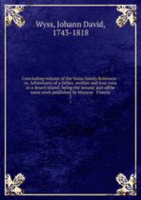 Concluding volume of the Swiss family Robinson : or, Adventures of a father, mother and four sons in a desert island; being the second part ofthe same work published by Munroe & Francis. 2