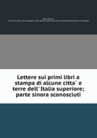 Lettere sui primi libri a stampa di alcune citta e terre dell` Italia superiore; parte sinora sconosciuti