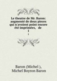 Le theatre de Mr. Baron: augment de deux pieces qui n`avoient point encore t imprimes, & de .. 1