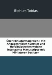 ber Miniaturmalereien : mit Angaben vieler Knstler und Hofbibliotheken welche interssante Manuscripte mit Miniaturen besitzen