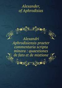 Alexandri Aphrodisiensis praeter commentaria scripta minora : quaestiones de fato et de mixtione.