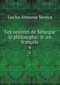 Les oeuvres de Sneque le philosophe: tr. en franois. 6
