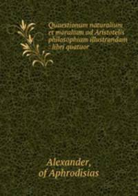 Quaestionum naturalium et moralium ad Aristotelis philosophiam illustrandam : libri quatuor