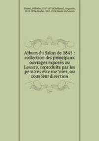 Album du Salon de 1841 : collection des principaux ouvrages exposes au Louvre, reproduits par les peintres eux-memes, ou sous leur direction