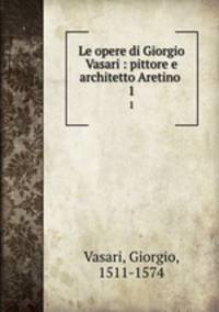 Le opere di Giorgio Vasari : pittore e architetto Aretino . 1