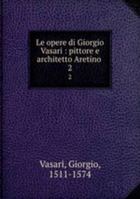 Le opere di Giorgio Vasari : pittore e architetto Aretino . 2