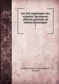 Les lois organiques des colonies: documents officiels prcds de notices historiques. 1