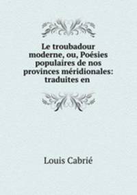 Le troubadour moderne, ou, Posies populaires de nos provinces mridionales: traduites en .