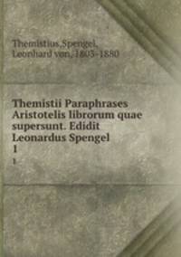 Themistii Paraphrases Aristotelis librorum quae supersunt. Edidit Leonardus Spengel. 1