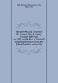 The growth and influence of classical Greek poetry; lectures delivered in 1892 on the Percy Turnbull memorial foundation in the Johns Hopkins university