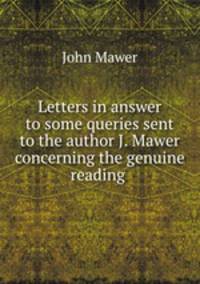 Letters in answer to some queries sent to the author J. Mawer concerning the genuine reading .