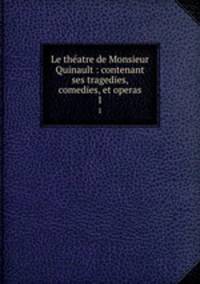 Le theatre de Monsieur Quinault : contenant ses tragedies, comedies, et operas. 1
