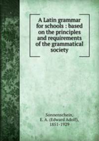 A Latin grammar for schools : based on the principles and requirements of the grammatical society