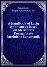 A handbook of Latin synonymes : based on Meissner`s Kurzgefasste lateinishe Synonymik