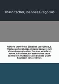 Historia cathedralis Ecclesiae Labacensis, S. Nicolao archiepiscopo myrensi sacrae : cum chronologica eiusdem fabricae, veteris et novae, narratione; cui accesserunt sacra aedificia et multiplices eruditiones ipsam basilicam concernentes