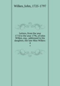 Letters, from the year 1774 to the year 1796, of John Wilkes, esq., addressed to his daughter, the late Miss Wilkes:. 4