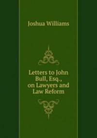 Letters to John Bull, Esq., on Lawyers and Law Reform