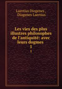 Les vies des plus illustres philosophes de l`antiquit: avec leurs dogmes .. 1