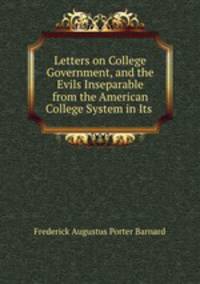 Letters on College Government, and the Evils Inseparable from the American College System in Its .