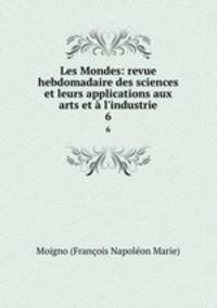 Les Mondes: revue hebdomadaire des sciences et leurs applications aux arts et l`industrie. 6