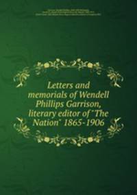 Letters and memorials of Wendell Phillips Garrison, literary editor of "The Nation" 1865-1906