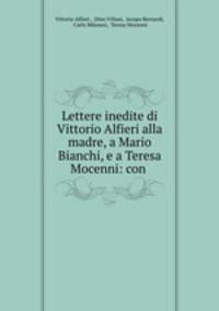 Lettere inedite di Vittorio Alfieri alla madre, a Mario Bianchi, e a Teresa Mocenni: con .