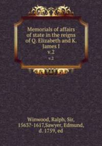 Memorials of affairs of state in the reigns of Q. Elizabeth and K. James I.. v.2