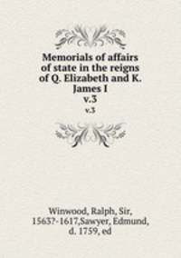Memorials of affairs of state in the reigns of Q. Elizabeth and K. James I.. v.3