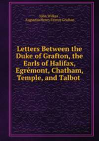 Letters Between the Duke of Grafton, the Earls of Halifax, Egrmont, Chatham, Temple, and Talbot .