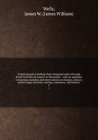 Exploring and travelling three thousand miles through Brazil from Rio de Janeiro to Maranho : with an appendix containing statistics and observations on climate, railways central sugar factories, mining, commerce, and finance .. 2