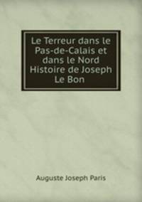 Le Terreur dans le Pas-de-Calais et dans le Nord Histoire de Joseph Le Bon .