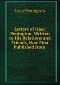 Letters of Isaac Penington, Written to His Relations and Friends, Now First Published from .