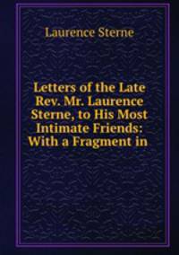 Letters of the Late Rev. Mr. Laurence Sterne, to His Most Intimate Friends: With a Fragment in .