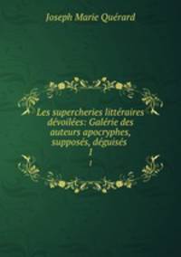 Les supercheries littraires dvoiles: Galrie des auteurs apocryphes, supposs, dguiss .. 1