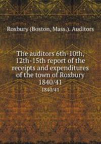 The auditors 6th-10th, 12th-15th report of the receipts and expenditures of the town of Roxbury. 1840/41