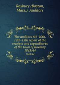 The auditors 6th-10th, 12th-15th report of the receipts and expenditures of the town of Roxbury. 1843/44