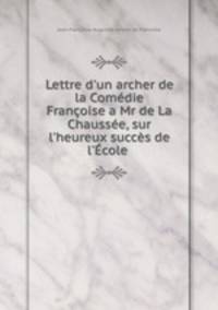Lettre d`un archer de la Comdie Franoise a Mr de La Chausse, sur l`heureux succs de l`cole .