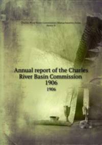 Annual report of the Charles River Basin Commission . 1906
