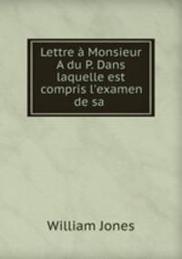 Lettre Monsieur A du P. Dans laquelle est compris l`examen de sa .