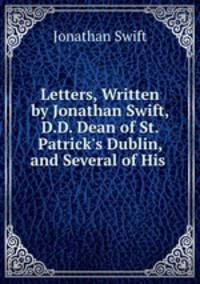 Letters, Written by Jonathan Swift, D.D. Dean of St. Patrick`s Dublin, and Several of His .