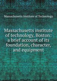 Massachusetts institute of technology, Boston: a brief account of its foundation, character, and equipment