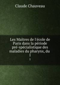 Les Matres de l`cole de Paris dans la priode pr-spcialistique des maladies du pharynx, du .. 1