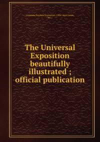 The Universal Exposition beautifully illustrated ; official publication