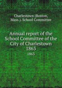 Annual report of the School Committee of the City of Charlestown. 1863